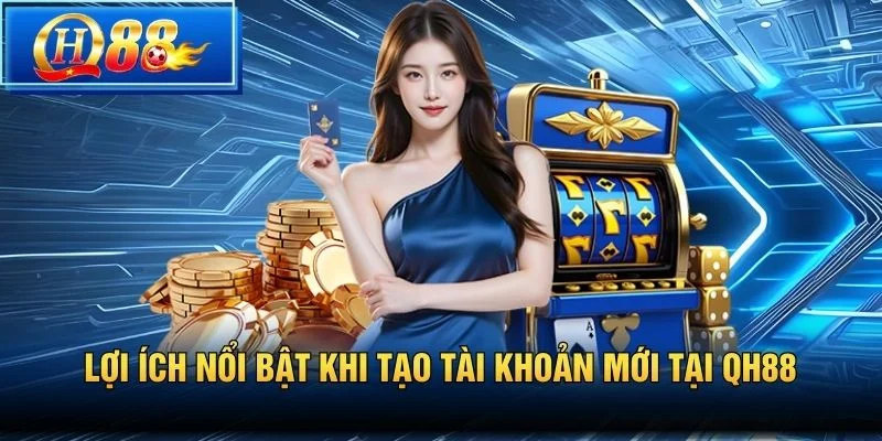 Lợi ích nổi bật khi tạo tài khoản mới tại QH88